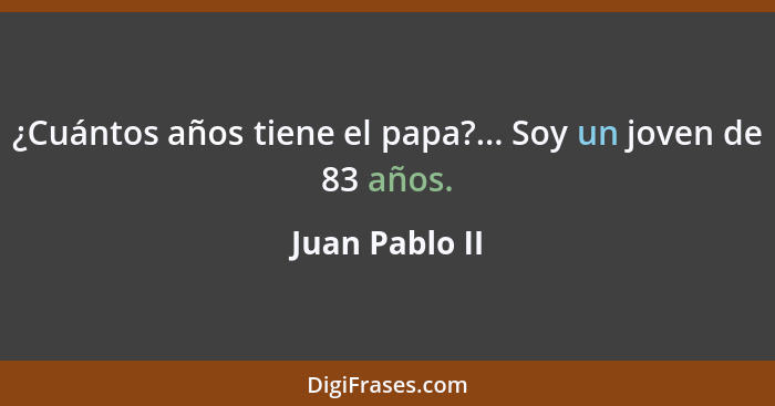¿Cuántos años tiene el papa?... Soy un joven de 83 años.... - Juan Pablo II