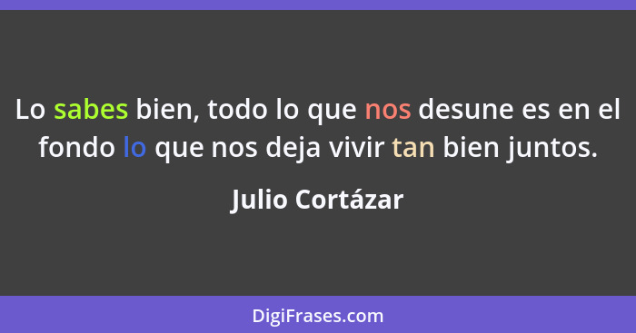 Lo sabes bien, todo lo que nos desune es en el fondo lo que nos deja vivir tan bien juntos.... - Julio Cortázar