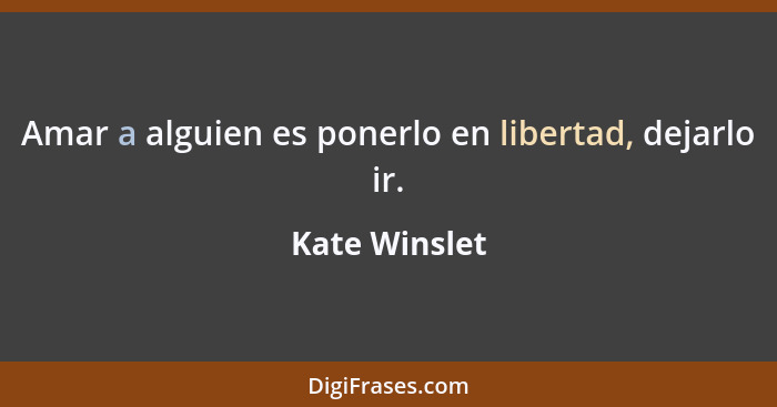 Amar a alguien es ponerlo en libertad, dejarlo ir.... - Kate Winslet