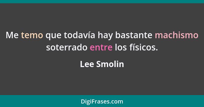 Me temo que todavía hay bastante machismo soterrado entre los físicos.... - Lee Smolin