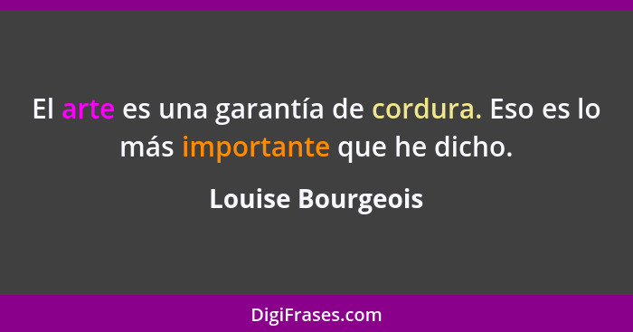 El arte es una garantía de cordura. Eso es lo más importante que he dicho.... - Louise Bourgeois