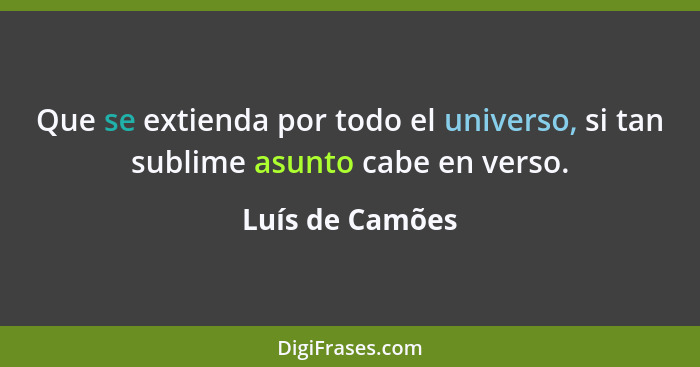 Que se extienda por todo el universo, si tan sublime asunto cabe en verso.... - Luís de Camões