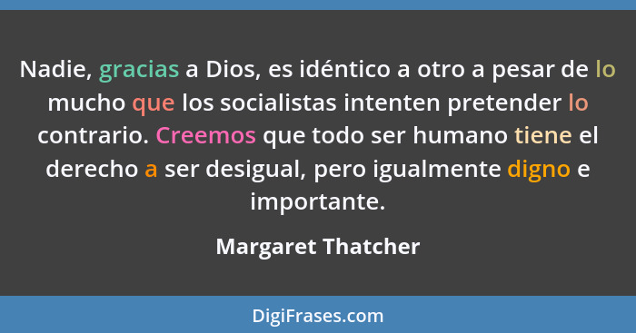 Nadie, gracias a Dios, es idéntico a otro a pesar de lo mucho que los socialistas intenten pretender lo contrario. Creemos que tod... - Margaret Thatcher