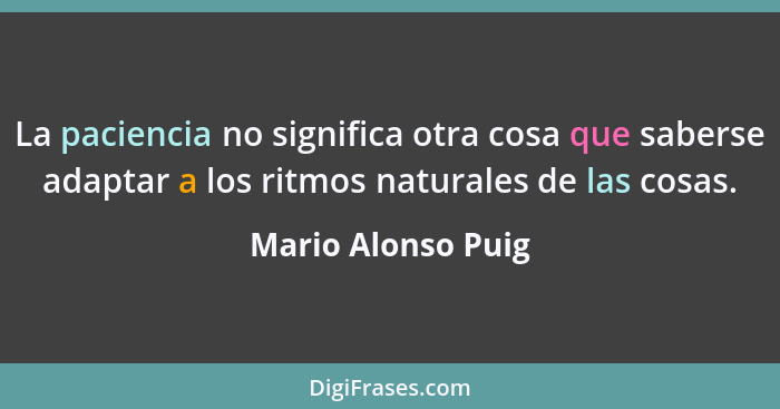 La paciencia no significa otra cosa que saberse adaptar a los ritmos naturales de las cosas.... - Mario Alonso Puig