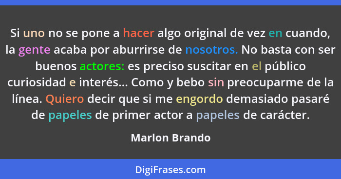 Si uno no se pone a hacer algo original de vez en cuando, la gente acaba por aburrirse de nosotros. No basta con ser buenos actores: e... - Marlon Brando