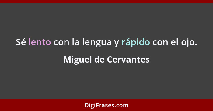 Sé lento con la lengua y rápido con el ojo.... - Miguel de Cervantes