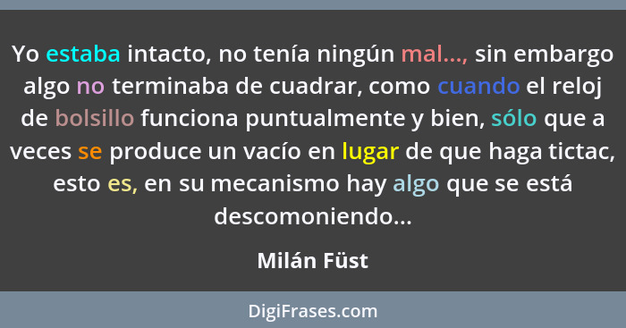 Yo estaba intacto, no tenía ningún mal..., sin embargo algo no terminaba de cuadrar, como cuando el reloj de bolsillo funciona puntualmen... - Milán Füst