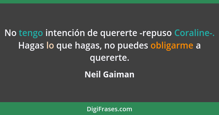 No tengo intención de quererte -repuso Coraline-. Hagas lo que hagas, no puedes obligarme a quererte.... - Neil Gaiman