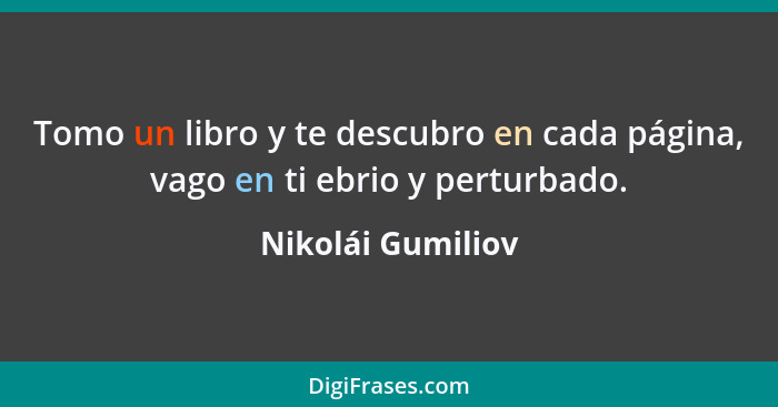 Tomo un libro y te descubro en cada página, vago en ti ebrio y perturbado.... - Nikolái Gumiliov