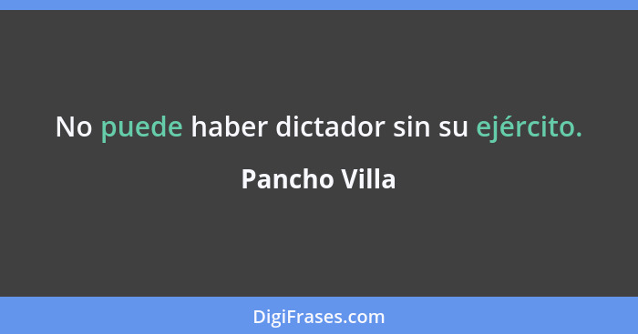 No puede haber dictador sin su ejército.... - Pancho Villa