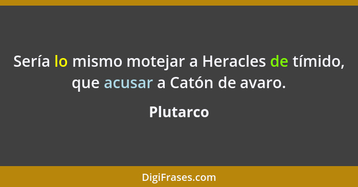 Sería lo mismo motejar a Heracles de tímido, que acusar a Catón de avaro.... - Plutarco