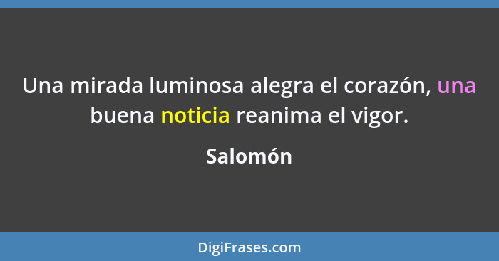 Una mirada luminosa alegra el corazón, una buena noticia reanima el vigor.... - Salomón