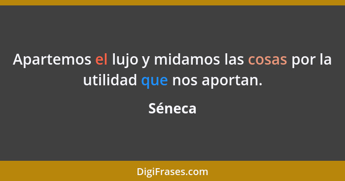 Apartemos el lujo y midamos las cosas por la utilidad que nos aportan.... - Séneca