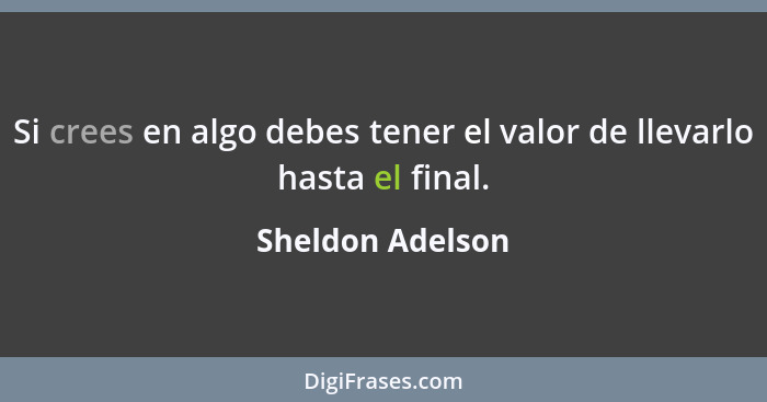 Si crees en algo debes tener el valor de llevarlo hasta el final.... - Sheldon Adelson
