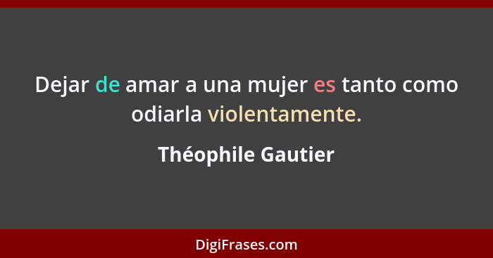 Dejar de amar a una mujer es tanto como odiarla violentamente.... - Théophile Gautier