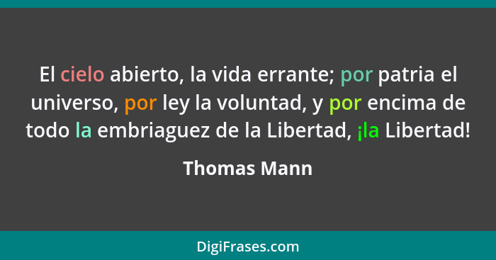 El cielo abierto, la vida errante; por patria el universo, por ley la voluntad, y por encima de todo la embriaguez de la Libertad, ¡la L... - Thomas Mann