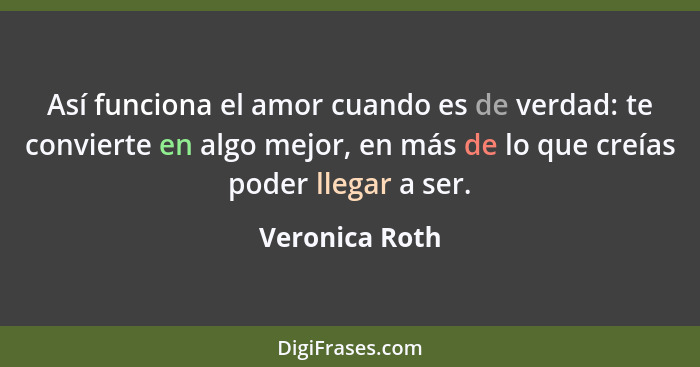 Así funciona el amor cuando es de verdad: te convierte en algo mejor, en más de lo que creías poder llegar a ser.... - Veronica Roth