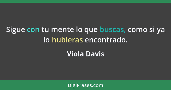 Sigue con tu mente lo que buscas, como si ya lo hubieras encontrado.... - Viola Davis