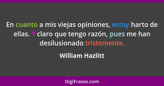 En cuanto a mis viejas opiniones, estoy harto de ellas. Y claro que tengo razón, pues me han desilusionado tristemente.... - William Hazlitt