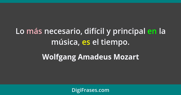 Lo más necesario, difícil y principal en la música, es el tiempo.... - Wolfgang Amadeus Mozart