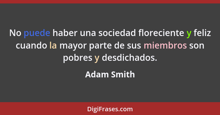 No puede haber una sociedad floreciente y feliz cuando la mayor parte de sus miembros son pobres y desdichados.... - Adam Smith