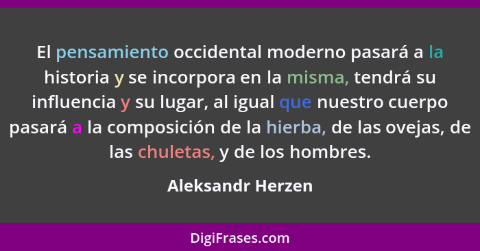 El pensamiento occidental moderno pasará a la historia y se incorpora en la misma, tendrá su influencia y su lugar, al igual que nu... - Aleksandr Herzen