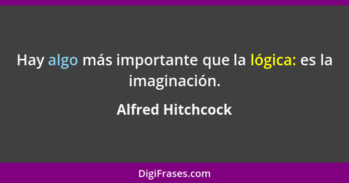 Hay algo más importante que la lógica: es la imaginación.... - Alfred Hitchcock