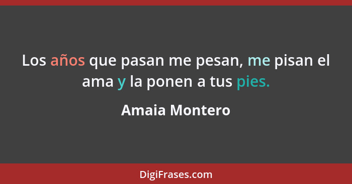 Los años que pasan me pesan, me pisan el ama y la ponen a tus pies.... - Amaia Montero