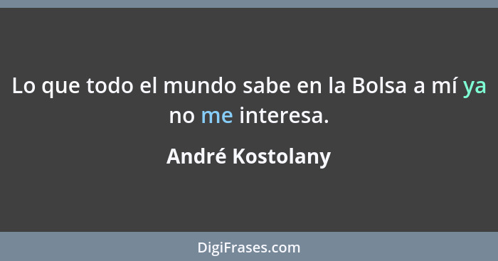 Lo que todo el mundo sabe en la Bolsa a mí ya no me interesa.... - André Kostolany