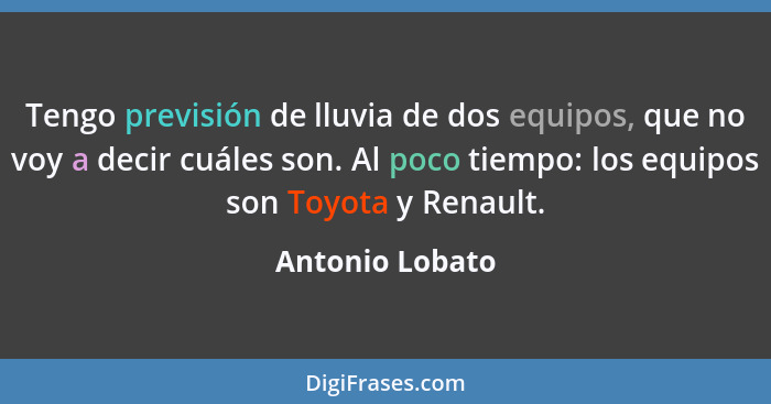 Tengo previsión de lluvia de dos equipos, que no voy a decir cuáles son. Al poco tiempo: los equipos son Toyota y Renault.... - Antonio Lobato