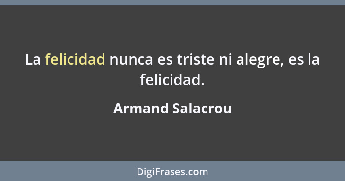 La felicidad nunca es triste ni alegre, es la felicidad.... - Armand Salacrou