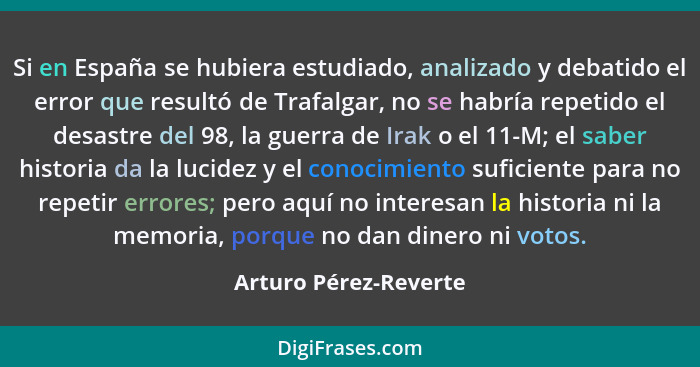 Si en España se hubiera estudiado, analizado y debatido el error que resultó de Trafalgar, no se habría repetido el desastre de... - Arturo Pérez-Reverte