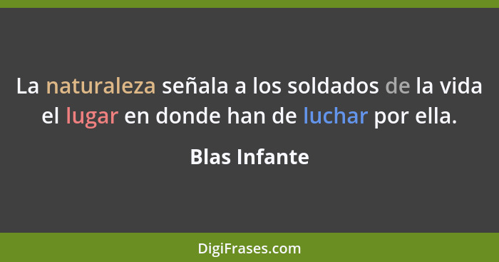 La naturaleza señala a los soldados de la vida el lugar en donde han de luchar por ella.... - Blas Infante