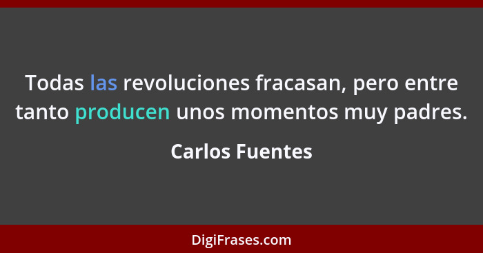 Todas las revoluciones fracasan, pero entre tanto producen unos momentos muy padres.... - Carlos Fuentes