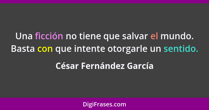 Una ficción no tiene que salvar el mundo. Basta con que intente otorgarle un sentido.... - César Fernández García