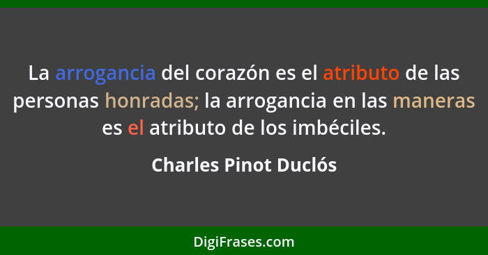 La arrogancia del corazón es el atributo de las personas honradas; la arrogancia en las maneras es el atributo de los imbéciles... - Charles Pinot Duclós