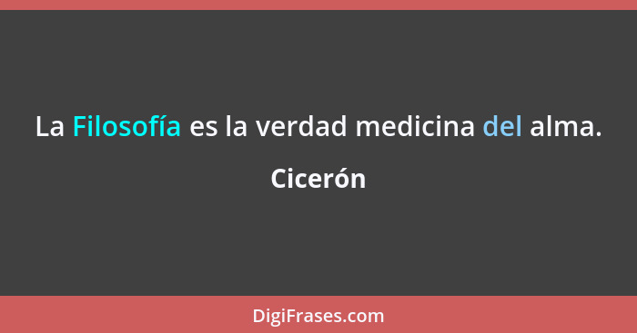 La Filosofía es la verdad medicina del alma.... - Cicerón