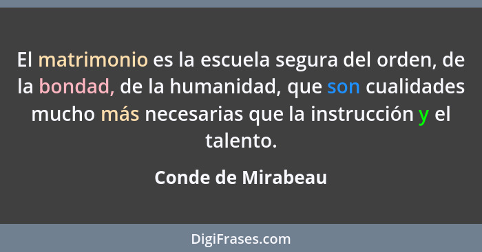 El matrimonio es la escuela segura del orden, de la bondad, de la humanidad, que son cualidades mucho más necesarias que la instru... - Conde de Mirabeau