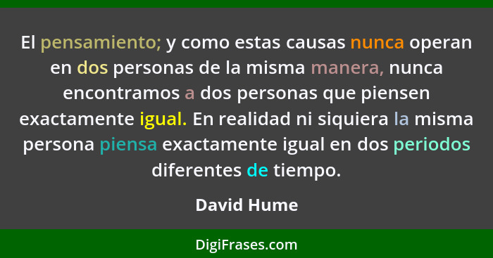El pensamiento; y como estas causas nunca operan en dos personas de la misma manera, nunca encontramos a dos personas que piensen exactam... - David Hume