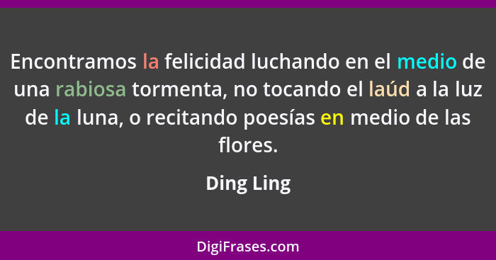 Encontramos la felicidad luchando en el medio de una rabiosa tormenta, no tocando el laúd a la luz de la luna, o recitando poesías en medi... - Ding Ling