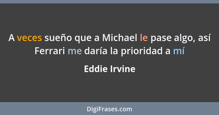 A veces sueño que a Michael le pase algo, así Ferrari me daría la prioridad a mí... - Eddie Irvine