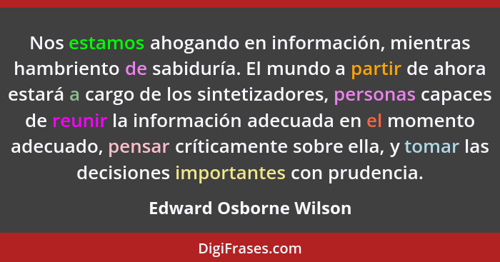 Nos estamos ahogando en información, mientras hambriento de sabiduría. El mundo a partir de ahora estará a cargo de los sintet... - Edward Osborne Wilson