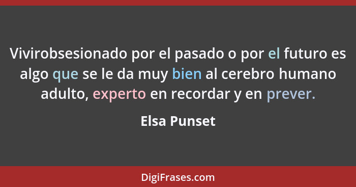 Vivirobsesionado por el pasado o por el futuro es algo que se le da muy bien al cerebro humano adulto, experto en recordar y en prever.... - Elsa Punset