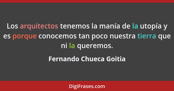 Los arquitectos tenemos la manía de la utopía y es porque conocemos tan poco nuestra tierra que ni la queremos.... - Fernando Chueca Goitia