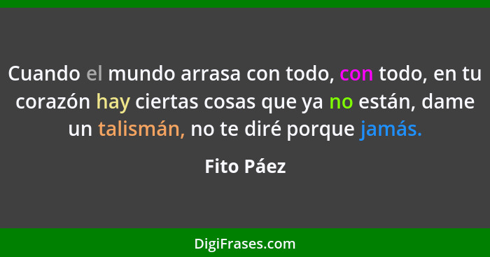 Cuando el mundo arrasa con todo, con todo, en tu corazón hay ciertas cosas que ya no están, dame un talismán, no te diré porque jamás.... - Fito Páez