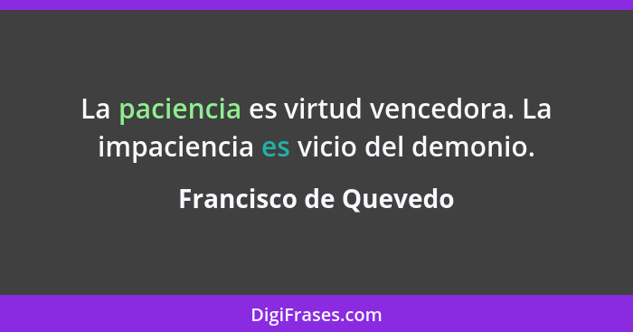 La paciencia es virtud vencedora. La impaciencia es vicio del demonio.... - Francisco de Quevedo