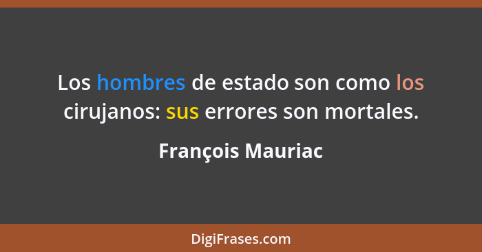 Los hombres de estado son como los cirujanos: sus errores son mortales.... - François Mauriac