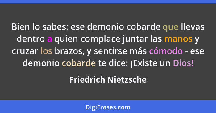 Bien lo sabes: ese demonio cobarde que llevas dentro a quien complace juntar las manos y cruzar los brazos, y sentirse más cómod... - Friedrich Nietzsche