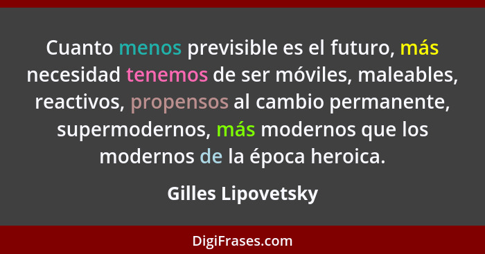 Cuanto menos previsible es el futuro, más necesidad tenemos de ser móviles, maleables, reactivos, propensos al cambio permanente,... - Gilles Lipovetsky
