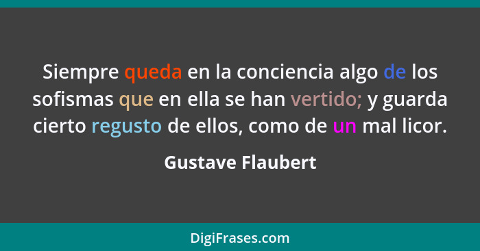 Siempre queda en la conciencia algo de los sofismas que en ella se han vertido; y guarda cierto regusto de ellos, como de un mal li... - Gustave Flaubert